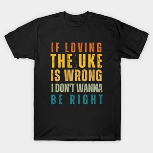 If Loving The Uke Is Wrong I Don't Wanna Be Right T-Shirt